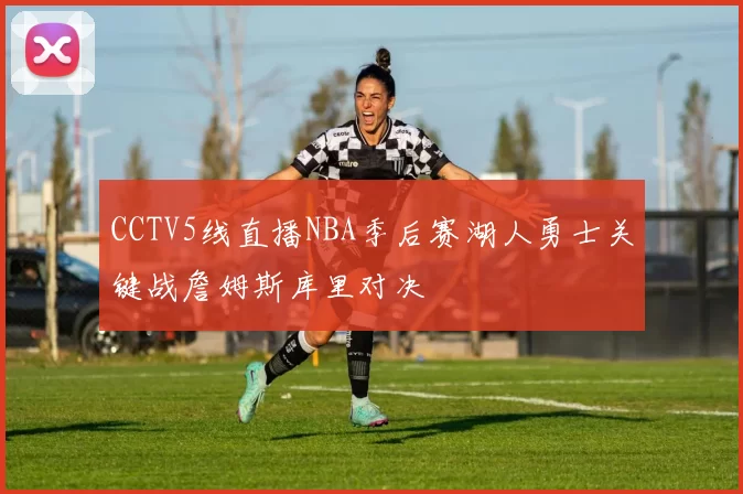 CCTV5线直播NBA季后赛湖人勇士关键战詹姆斯库里对决