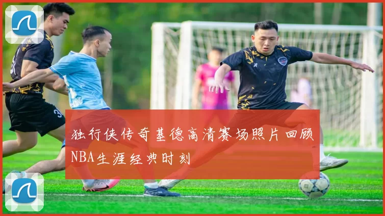 独行侠传奇基德高清赛场照片回顾NBA生涯经典时刻