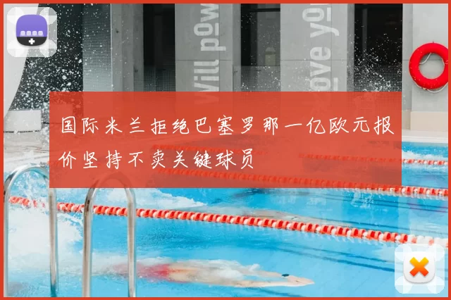 国际米兰拒绝巴塞罗那一亿欧元报价坚持不卖关键球员