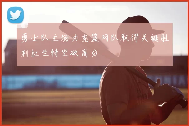 勇士队主场力克篮网队取得关键胜利杜兰特空砍高分