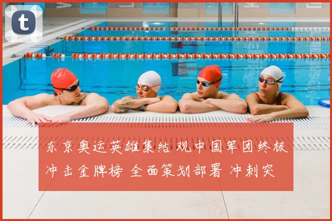 东京奥运英雄集结 观中国军团终极冲击金牌榜 全面策划部署 冲刺突破