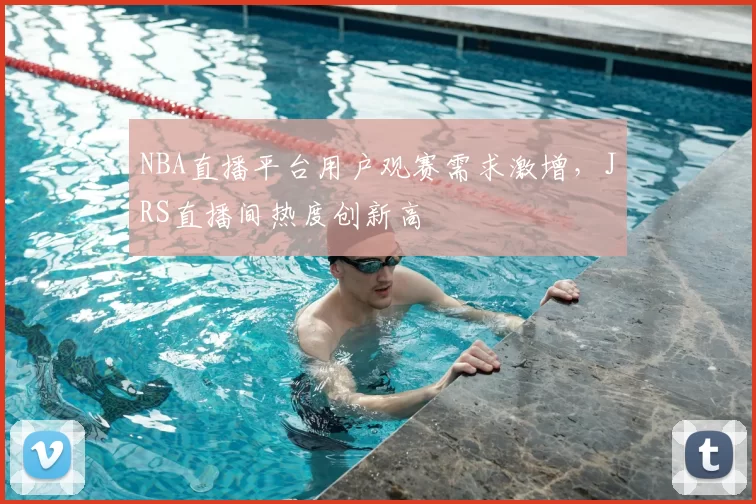 NBA直播平台用户观赛需求激增，JRS直播间热度创新高