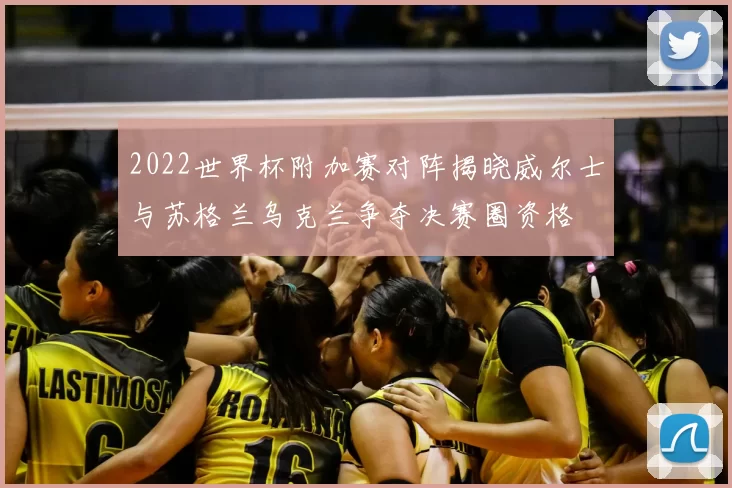 2022世界杯附加赛对阵揭晓威尔士与苏格兰乌克兰争夺决赛圈资格