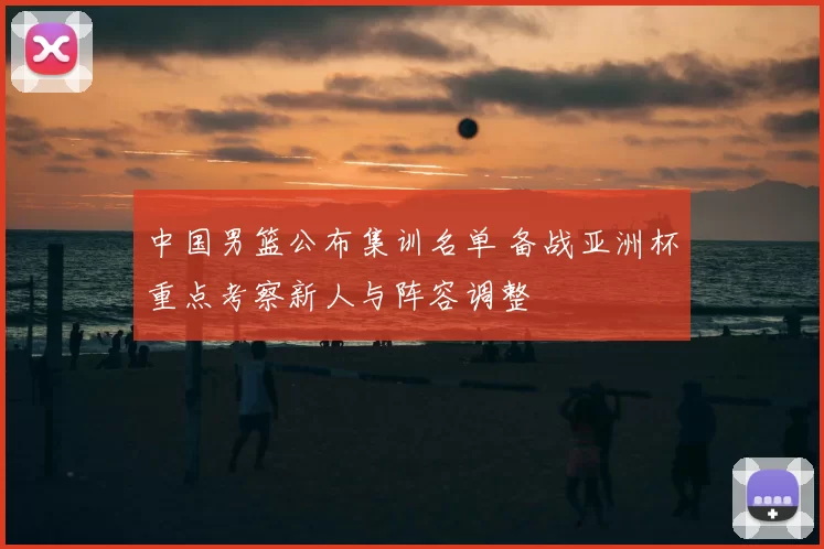 中国男篮公布集训名单 备战亚洲杯重点考察新人与阵容调整