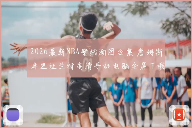 2026最新NBA壁纸潮图合集 詹姆斯库里杜兰特高清手机电脑全屏下载