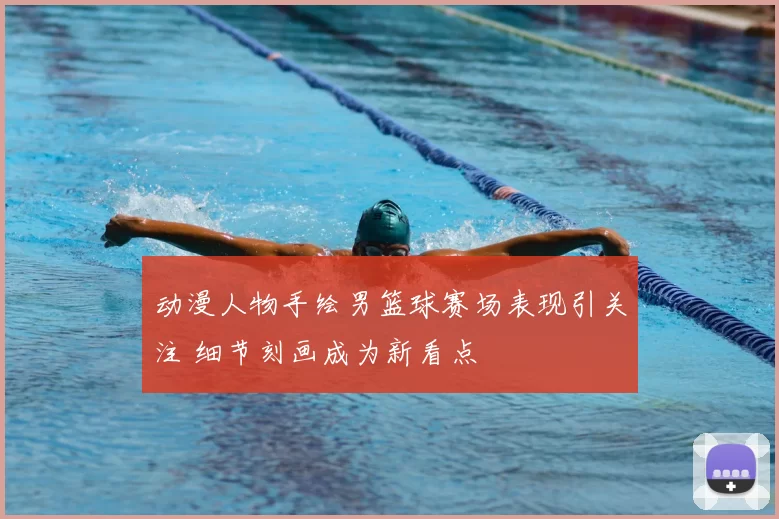 动漫人物手绘男篮球赛场表现引关注 细节刻画成为新看点