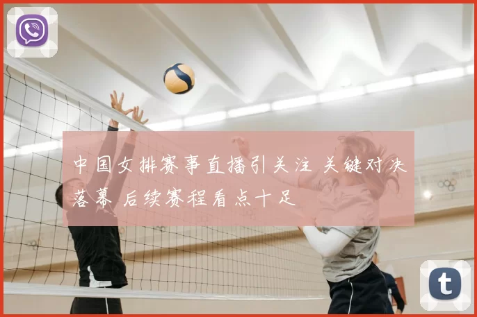 中国女排赛事直播引关注 关键对决落幕 后续赛程看点十足