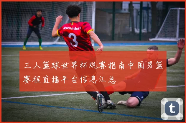 三人篮球世界杯观赛指南中国男篮赛程直播平台信息汇总