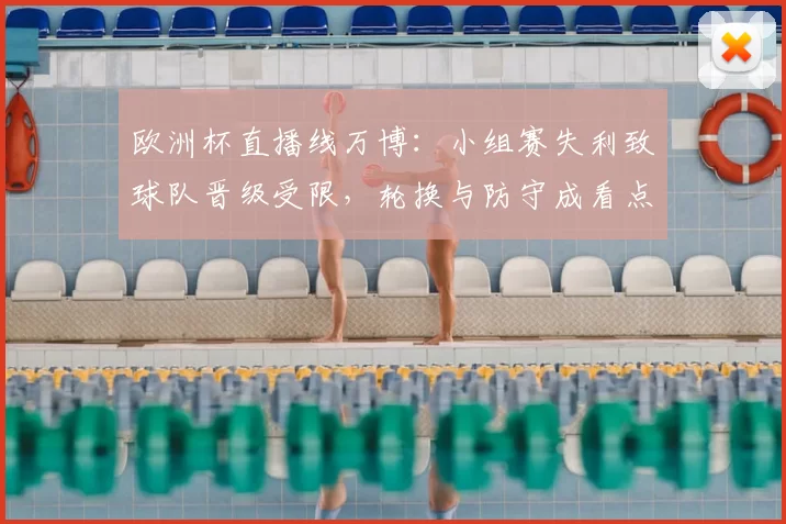 欧洲杯直播线万博：小组赛失利致球队晋级受限，轮换与防守成看点