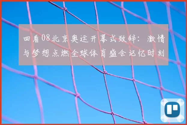 回看08北京奥运开幕式致辞:激情与梦想点燃全球体育盛会记忆时刻