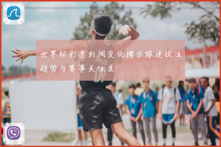 世界杯彩票利润变化揭示球迷投注趋势与赛事关注度