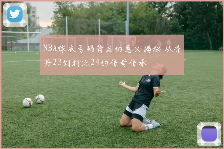 NBA球衣号码背后的意义揭秘 从乔丹23到科比24的传奇传承