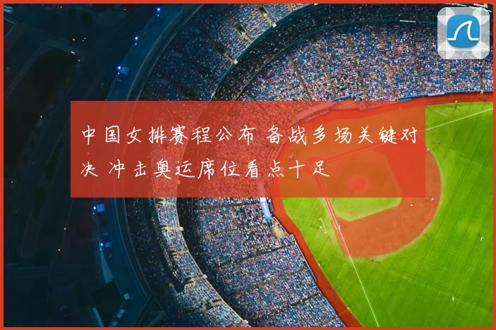 中国女排赛程公布 备战多场关键对决 冲击奥运席位看点十足