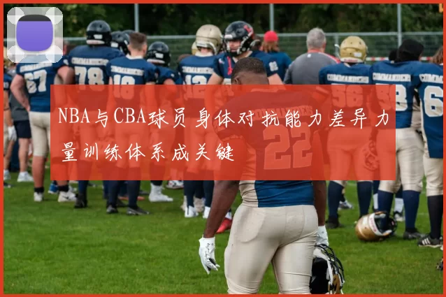 NBA与CBA球员身体对抗能力差异力量训练体系成关键