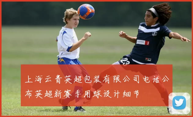 上海云青英超包装有限公司电话公布英超新赛季用球设计细节