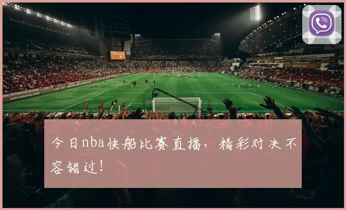 今日nba快船比赛直播，精彩对决不容错过！