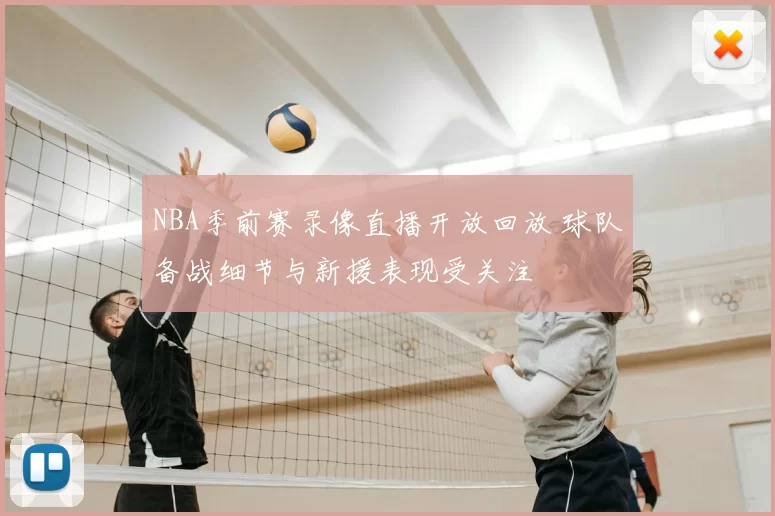 NBA季前赛录像直播开放回放 球队备战细节与新援表现受关注