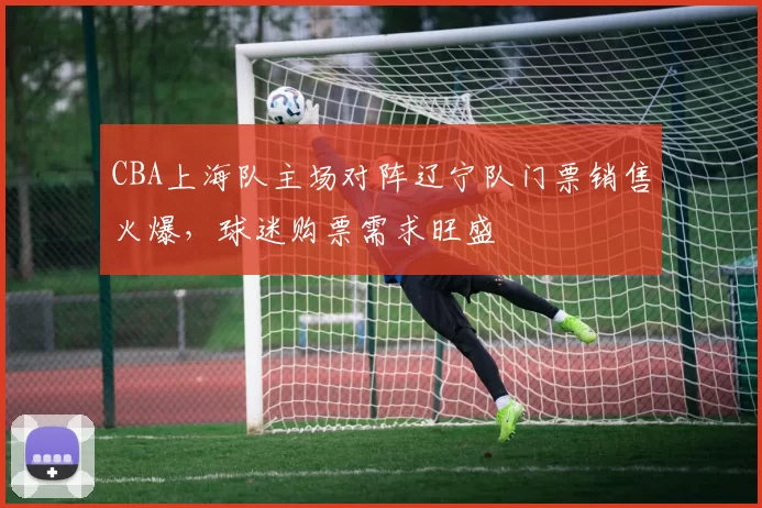 CBA上海队主场对阵辽宁队门票销售火爆，球迷购票需求旺盛