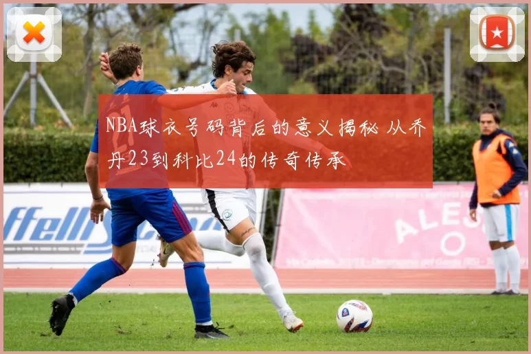 NBA球衣号码背后的意义揭秘 从乔丹23到科比24的传奇传承