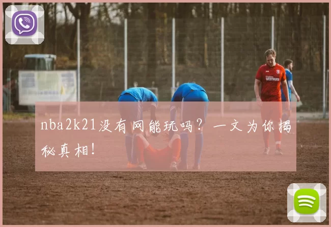 nba2k21没有网能玩吗?一文为你揭秘真相!