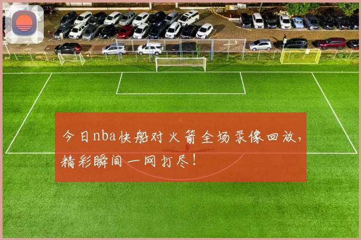 今日nba快船对火箭全场录像回放,精彩瞬间一网打尽!