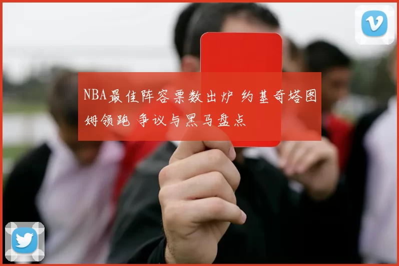NBA最佳阵容票数出炉 约基奇塔图姆领跑 争议与黑马盘点
