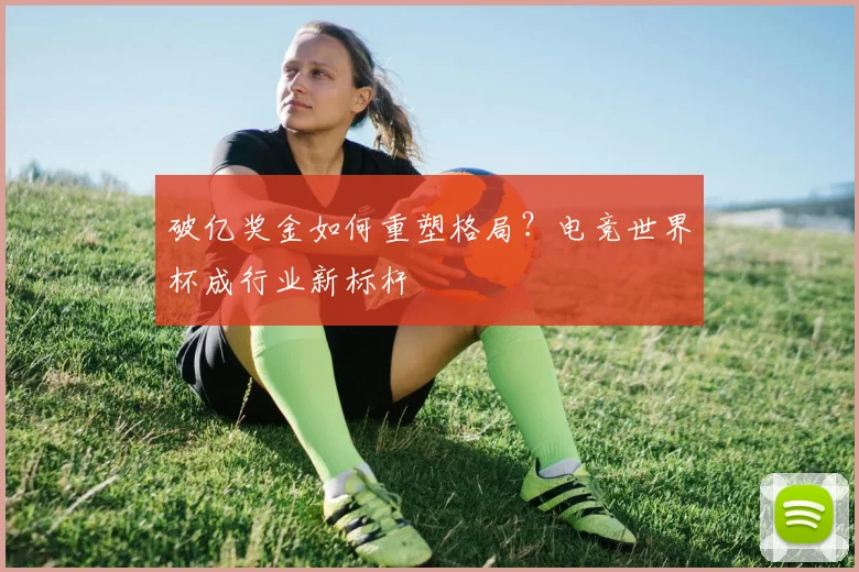 破亿奖金如何重塑格局？电竞世界杯成行业新标杆